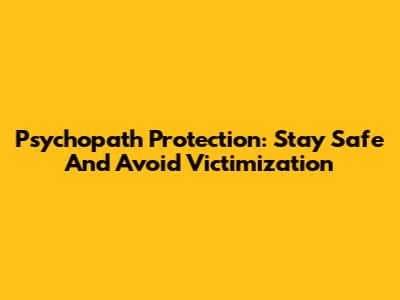 Psychopath Protection: Stay Safe And Avoid Victimization