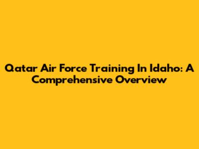 Qatar Air Force Training In Idaho: A Comprehensive Overview