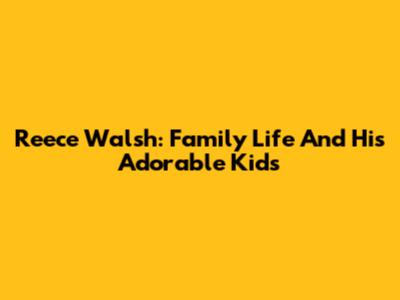 Reece Walsh: Family Life And His Adorable Kids