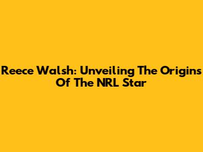 Reece Walsh: Unveiling The Origins Of The NRL Star