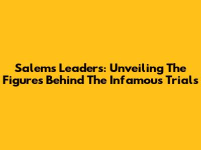 Salem's Leaders: Unveiling The Figures Behind The Infamous Trials