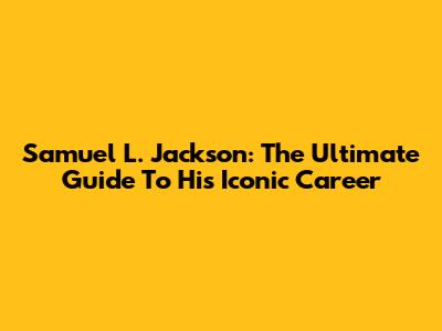 Samuel L. Jackson: The Ultimate Guide To His Iconic Career