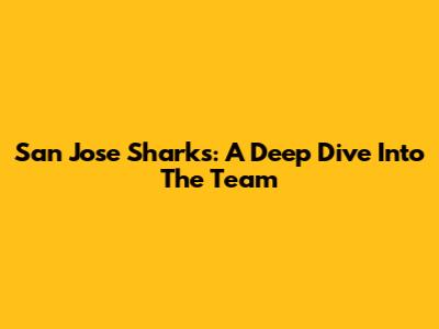 San Jose Sharks: A Deep Dive Into The Team