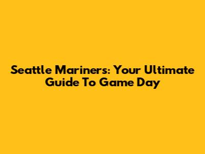 Seattle Mariners: Your Ultimate Guide To Game Day