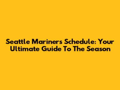 Seattle Mariners Schedule: Your Ultimate Guide To The Season