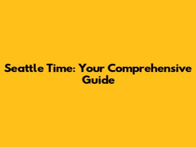 Seattle Time: Your Comprehensive Guide