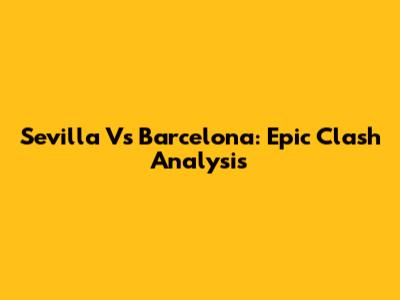 Sevilla Vs Barcelona: Epic Clash Analysis