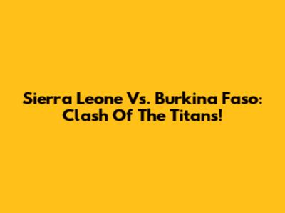 Sierra Leone Vs. Burkina Faso: Clash Of The Titans!