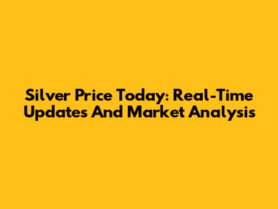 Silver Price Today: Real-Time Updates And Market Analysis