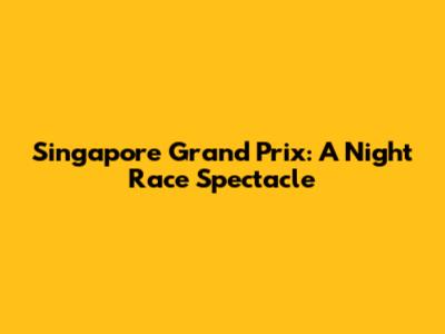 Singapore Grand Prix: A Night Race Spectacle