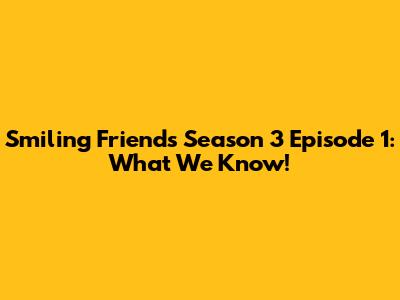 Smiling Friends Season 3 Episode 1: What We Know!