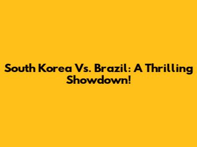 South Korea Vs. Brazil: A Thrilling Showdown!