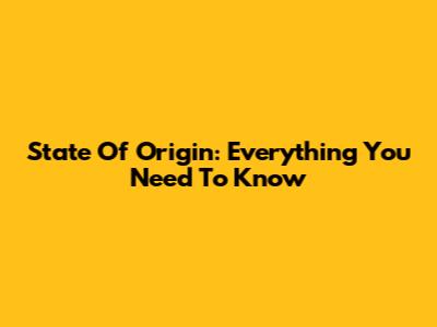 State Of Origin: Everything You Need To Know