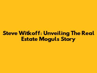 Steve Witkoff: Unveiling The Real Estate Mogul's Story