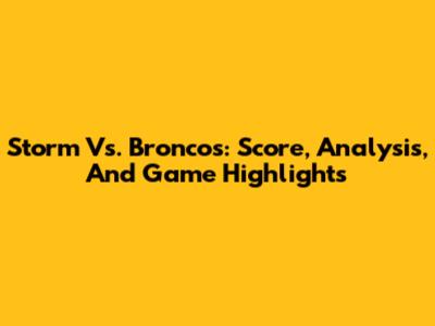 Storm Vs. Broncos: Score, Analysis, And Game Highlights