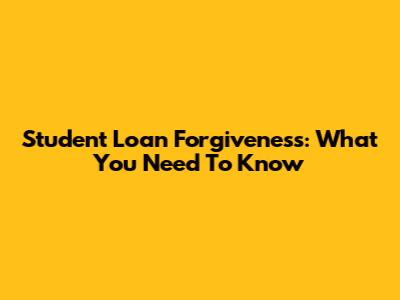 Student Loan Forgiveness: What You Need To Know