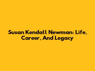 Susan Kendall Newman: Life, Career, And Legacy