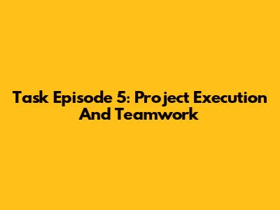 Task Episode 5: Project Execution And Teamwork
