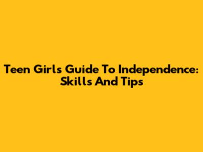Teen Girl's Guide To Independence: Skills And Tips