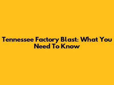 Tennessee Factory Blast: What You Need To Know