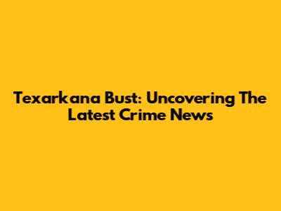 Texarkana Bust: Uncovering The Latest Crime News