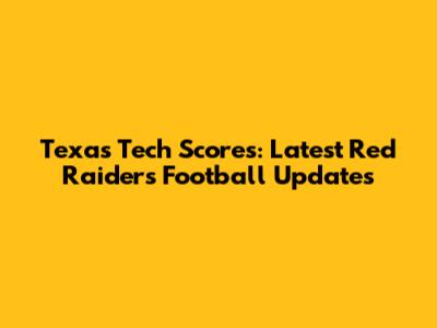 Texas Tech Scores: Latest Red Raiders Football Updates