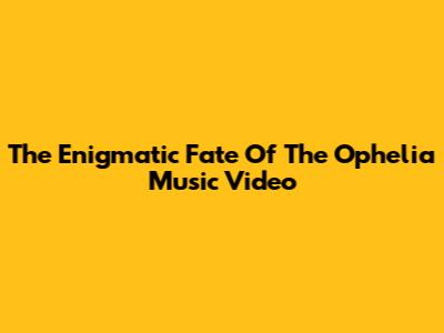 The Enigmatic Fate Of The Ophelia Music Video