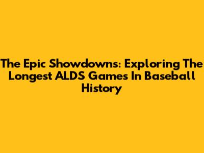 The Epic Showdowns: Exploring The Longest ALDS Games In Baseball History