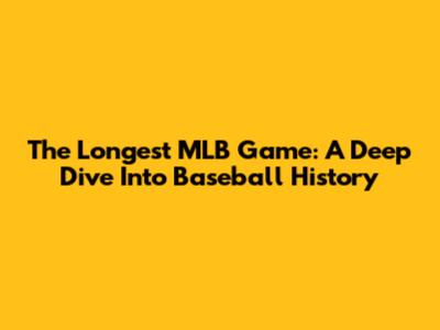 The Longest MLB Game: A Deep Dive Into Baseball History