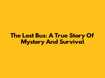 The Lost Bus: A True Story Of Mystery And Survival