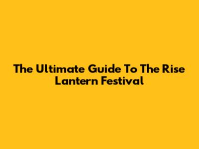 The Ultimate Guide To The Rise Lantern Festival