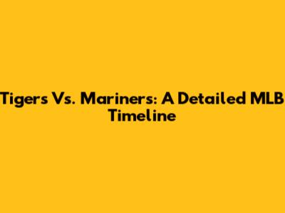 Tigers Vs. Mariners: A Detailed MLB Timeline