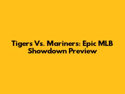 Tigers Vs. Mariners: Epic MLB Showdown Preview