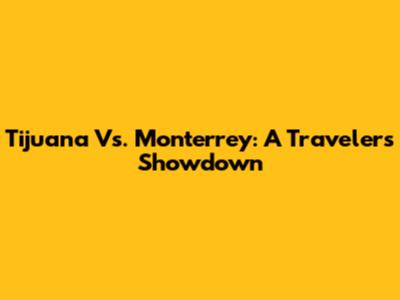 Tijuana Vs. Monterrey: A Traveler's Showdown
