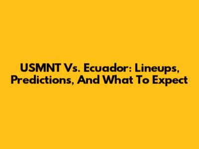 USMNT Vs. Ecuador: Lineups, Predictions, And What To Expect