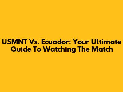 USMNT Vs. Ecuador: Your Ultimate Guide To Watching The Match