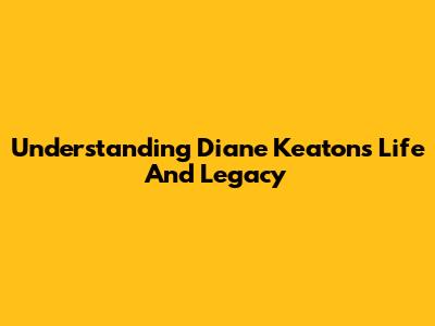 Understanding Diane Keaton's Life And Legacy