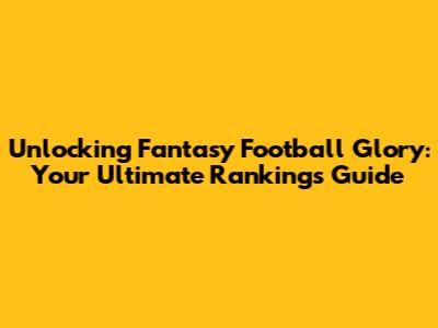Unlocking Fantasy Football Glory: Your Ultimate Rankings Guide
