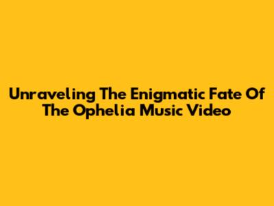 Unraveling The Enigmatic Fate Of The Ophelia Music Video