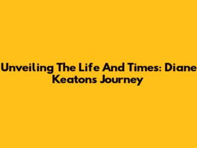 Unveiling The Life And Times: Diane Keaton's Journey