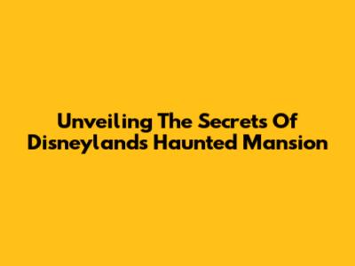 Unveiling The Secrets Of Disneyland's Haunted Mansion