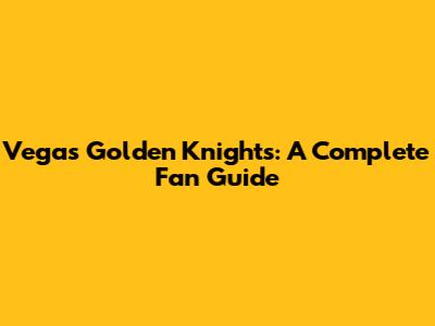 Vegas Golden Knights: A Complete Fan Guide