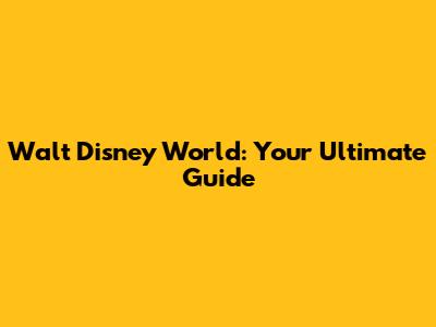Walt Disney World: Your Ultimate Guide
