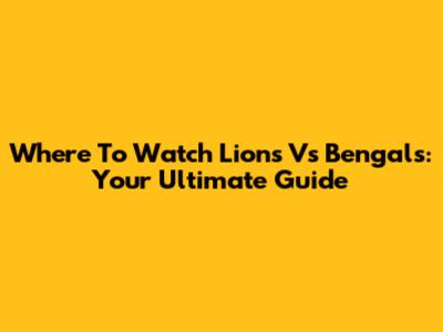 Where To Watch Lions Vs Bengals: Your Ultimate Guide