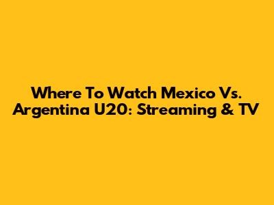 Where To Watch Mexico Vs. Argentina U20: Streaming & TV