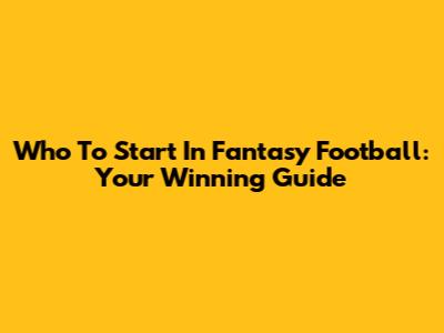 Who To Start In Fantasy Football: Your Winning Guide