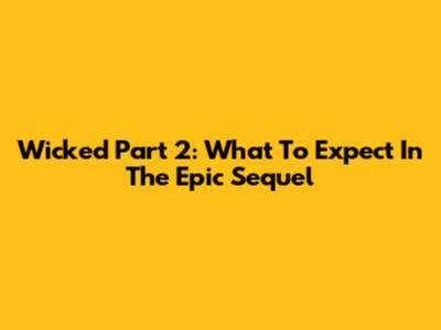 Wicked Part 2: What To Expect In The Epic Sequel