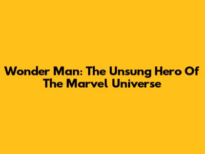 Wonder Man: The Unsung Hero Of The Marvel Universe