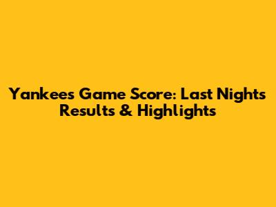 Yankees Game Score: Last Night's Results & Highlights