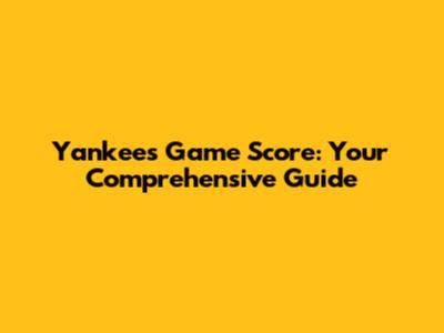 Yankees Game Score: Your Comprehensive Guide